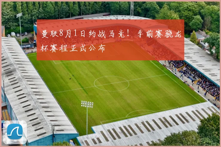 曼联8月1日约战马竞！季前赛骁龙杯赛程正式公布