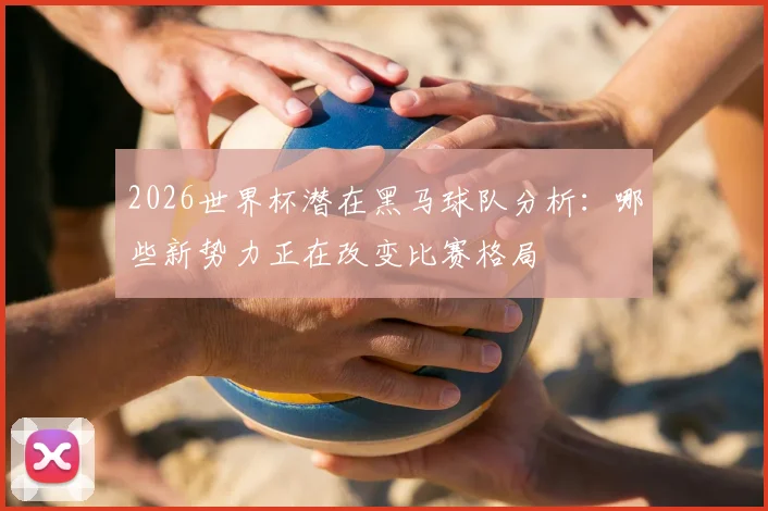 2026世界杯潜在黑马球队分析：哪些新势力正在改变比赛格局