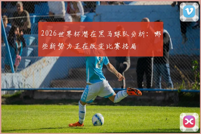 2026世界杯潜在黑马球队分析：哪些新势力正在改变比赛格局