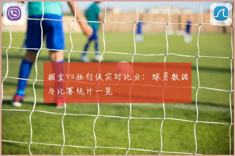 掘金vs独行侠实时比分：球员数据与比赛统计一览