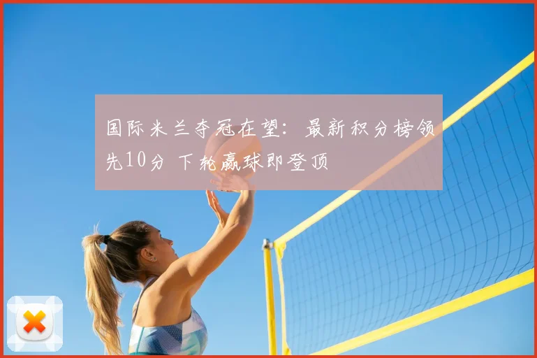 国际米兰夺冠在望：最新积分榜领先10分 下轮赢球即登顶