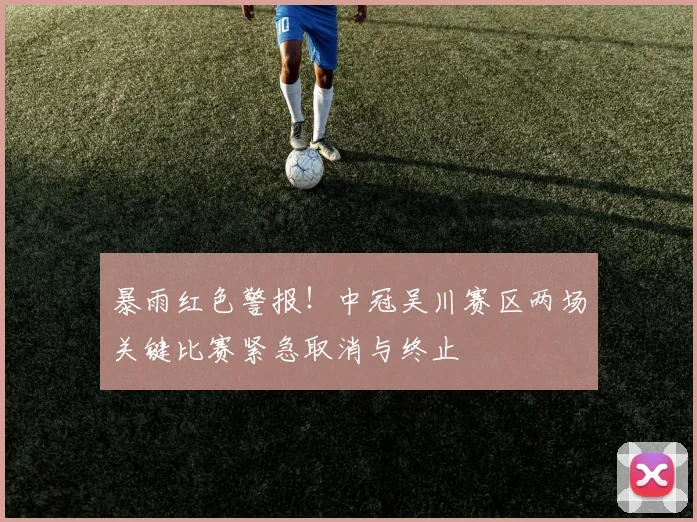 暴雨红色警报！中冠吴川赛区两场关键比赛紧急取消与终止