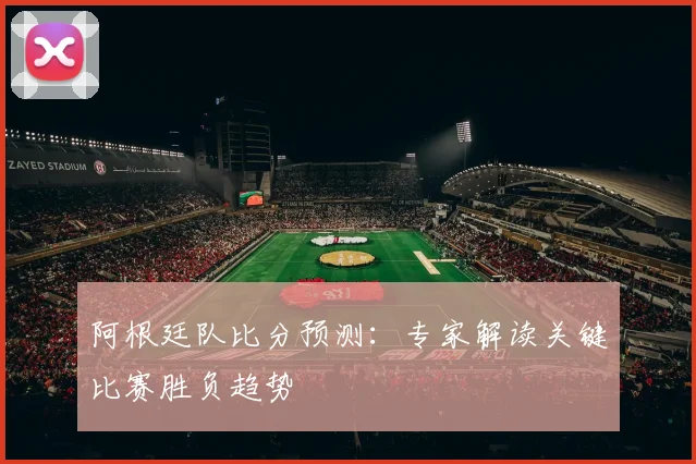 阿根廷队比分预测：专家解读关键比赛胜负趋势