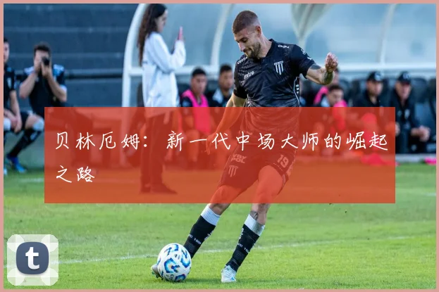 贝林厄姆：新一代中场大师的崛起之路