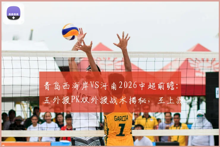 青岛西海岸VS河南2026中超前瞻：五外援PK双外援战术揭秘，王上源首发古斯塔沃替补，赛前阵容解析与看点汇总