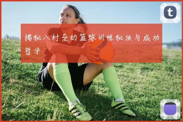 揭秘八村垒的篮球训练秘诀与成功哲学