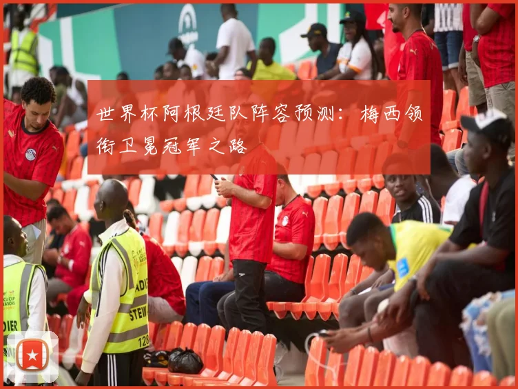世界杯阿根廷队阵容预测：梅西领衔卫冕冠军之路
