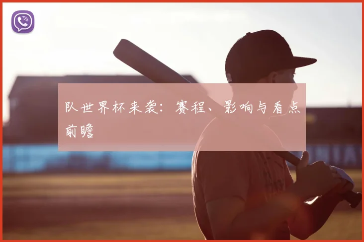 队世界杯来袭：赛程、影响与看点前瞻