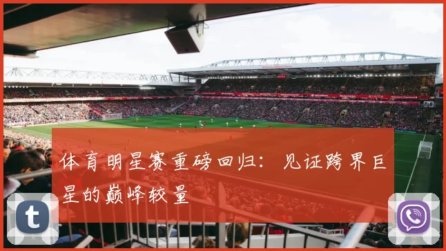 体育明星赛重磅回归：见证跨界巨星的巅峰较量