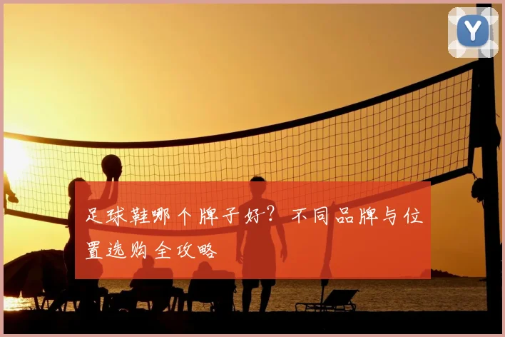足球鞋哪个牌子好？不同品牌与位置选购全攻略