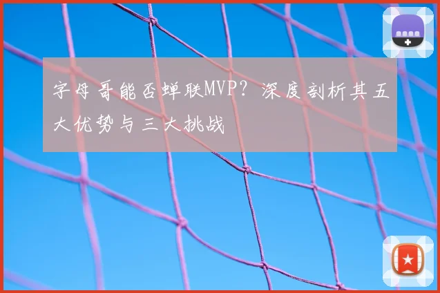 字母哥能否蝉联MVP？深度剖析其五大优势与三大挑战