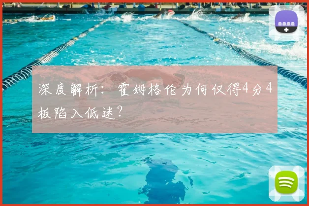 深度解析：霍姆格伦为何仅得4分4板陷入低迷？