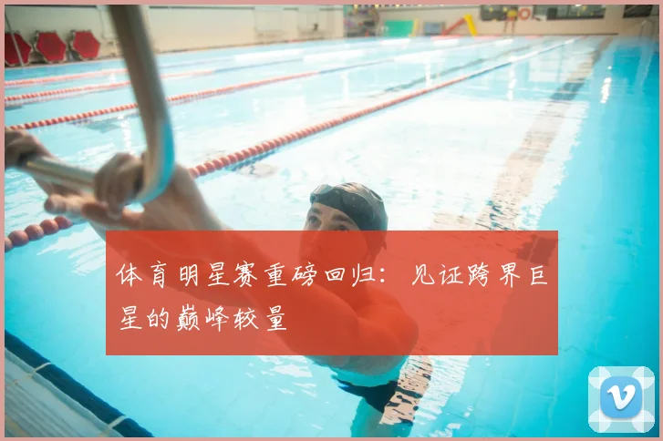体育明星赛重磅回归：见证跨界巨星的巅峰较量