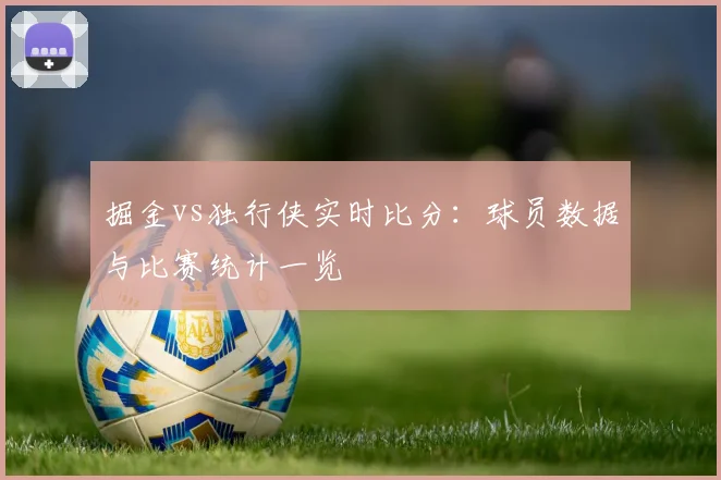 掘金vs独行侠实时比分：球员数据与比赛统计一览