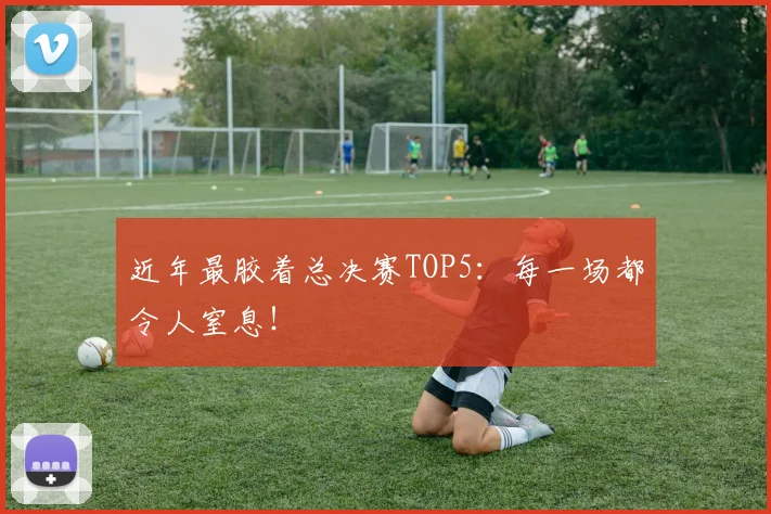 近年最胶着总决赛TOP5：每一场都令人窒息！