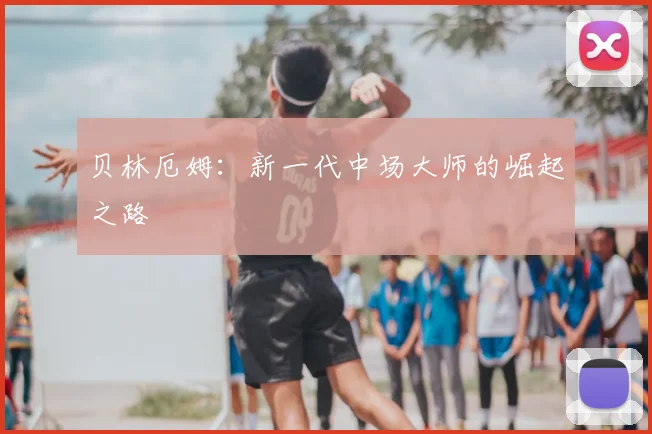 贝林厄姆：新一代中场大师的崛起之路