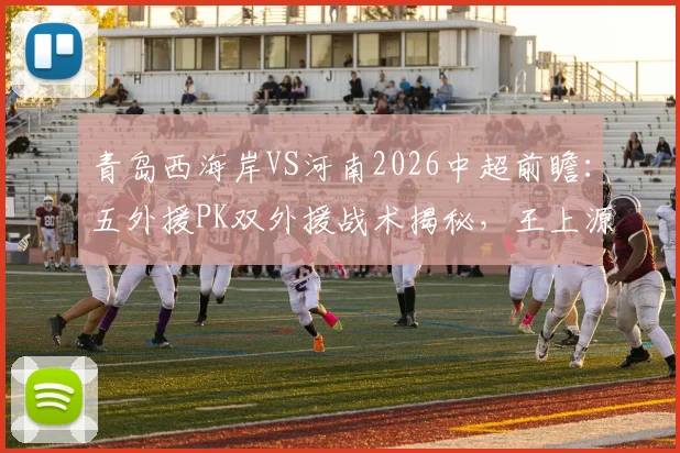 青岛西海岸VS河南2026中超前瞻：五外援PK双外援战术揭秘，王上源首发古斯塔沃替补，赛前阵容解析与看点汇总