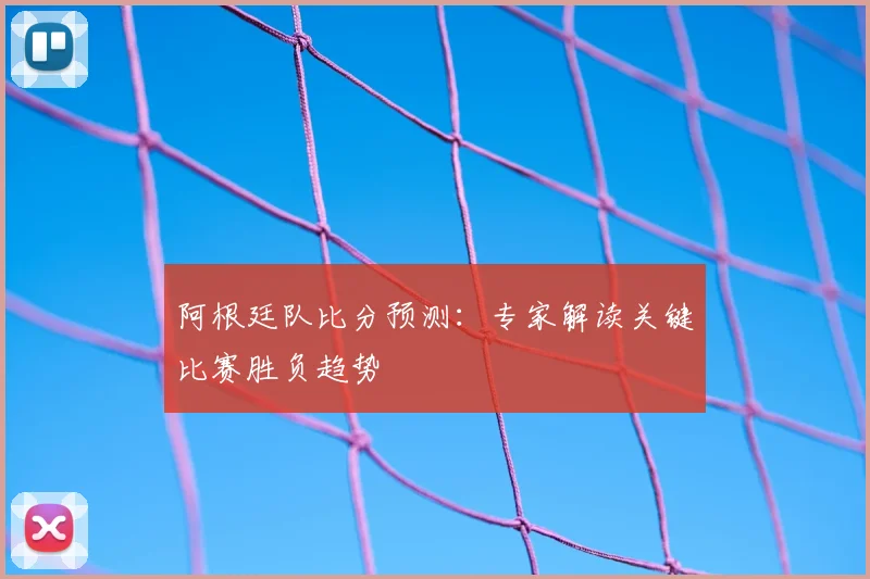 阿根廷队比分预测：专家解读关键比赛胜负趋势