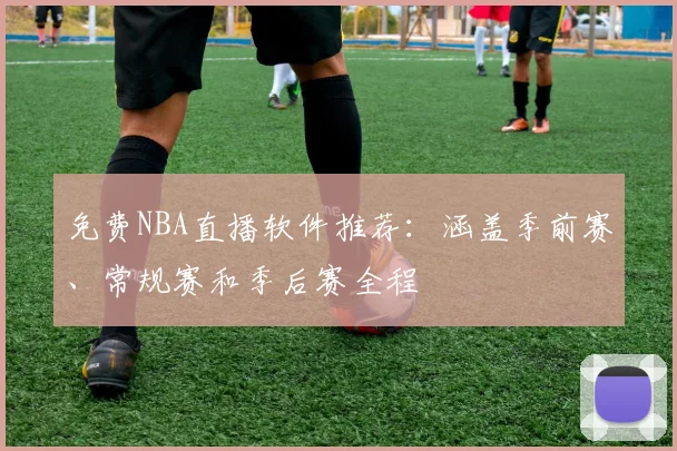 免费NBA直播软件推荐：涵盖季前赛、常规赛和季后赛全程